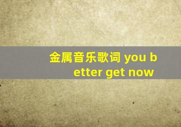 金属音乐歌词 you better get now